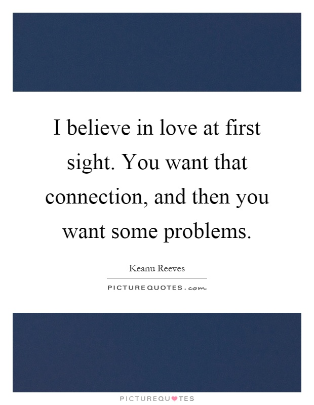 I believe in love at first sight. You want that connection, and then you want some problems Picture Quote #1