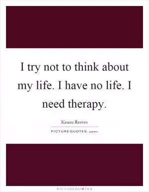 I try not to think about my life. I have no life. I need therapy Picture Quote #1