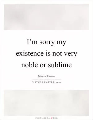I’m sorry my existence is not very noble or sublime Picture Quote #1