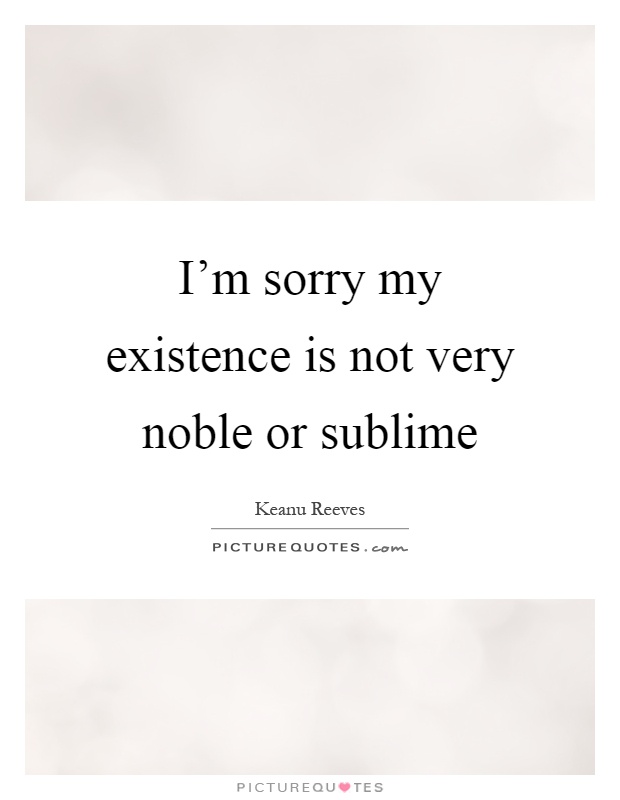 I'm sorry my existence is not very noble or sublime Picture Quote #1