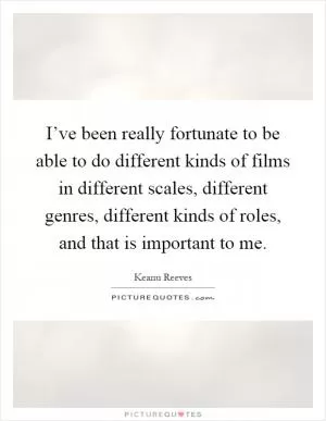 I’ve been really fortunate to be able to do different kinds of films in different scales, different genres, different kinds of roles, and that is important to me Picture Quote #1