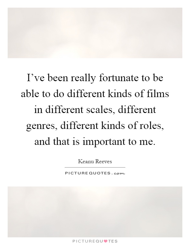 I've been really fortunate to be able to do different kinds of films in different scales, different genres, different kinds of roles, and that is important to me Picture Quote #1