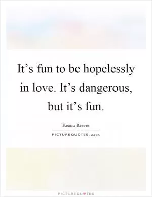 It’s fun to be hopelessly in love. It’s dangerous, but it’s fun Picture Quote #1