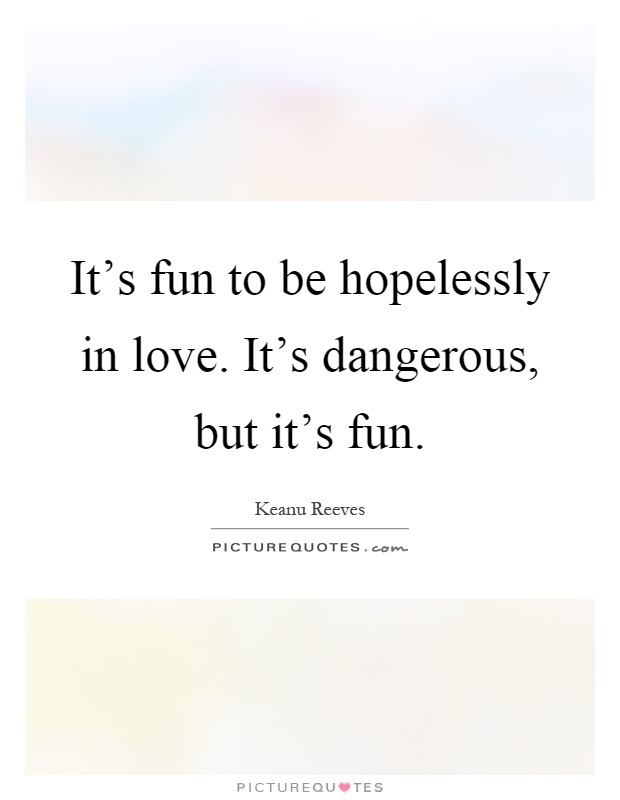 It's fun to be hopelessly in love. It's dangerous, but it's fun Picture Quote #1