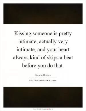 Kissing someone is pretty intimate, actually very intimate, and your heart always kind of skips a beat before you do that Picture Quote #1