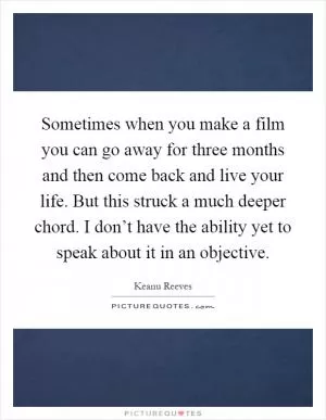 Sometimes when you make a film you can go away for three months and then come back and live your life. But this struck a much deeper chord. I don’t have the ability yet to speak about it in an objective Picture Quote #1