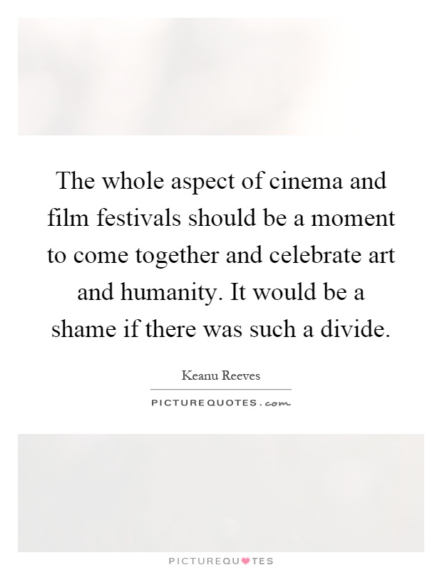The whole aspect of cinema and film festivals should be a moment to come together and celebrate art and humanity. It would be a shame if there was such a divide Picture Quote #1