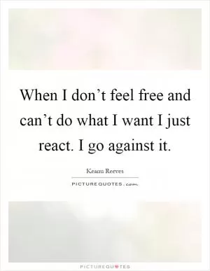 When I don’t feel free and can’t do what I want I just react. I go against it Picture Quote #1
