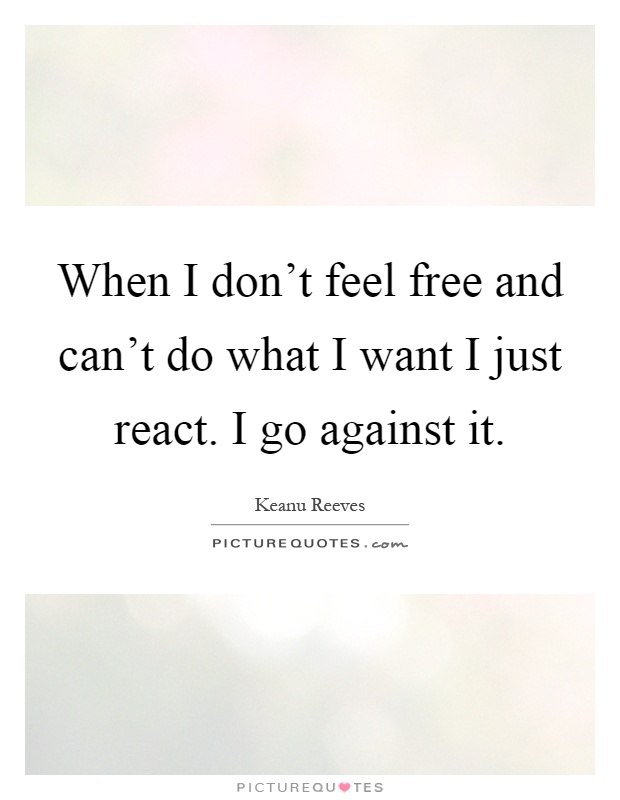 When I don't feel free and can't do what I want I just react. I go against it Picture Quote #1