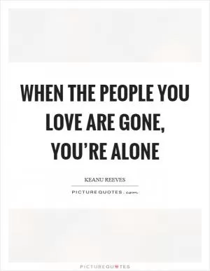 When the people you love are gone, you’re alone Picture Quote #1