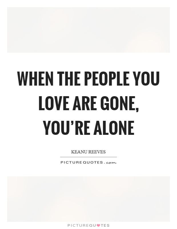 When the people you love are gone, you're alone Picture Quote #1