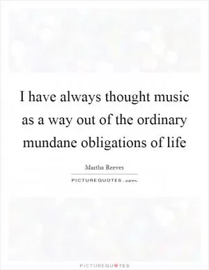 I have always thought music as a way out of the ordinary mundane obligations of life Picture Quote #1