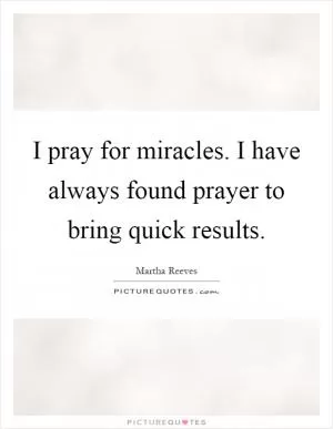 I pray for miracles. I have always found prayer to bring quick results Picture Quote #1