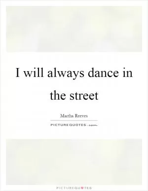 I will always dance in the street Picture Quote #1