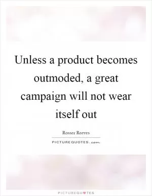Unless a product becomes outmoded, a great campaign will not wear itself out Picture Quote #1
