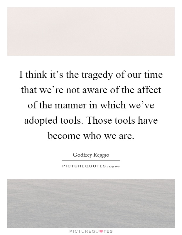 I think it's the tragedy of our time that we're not aware of the affect of the manner in which we've adopted tools. Those tools have become who we are Picture Quote #1