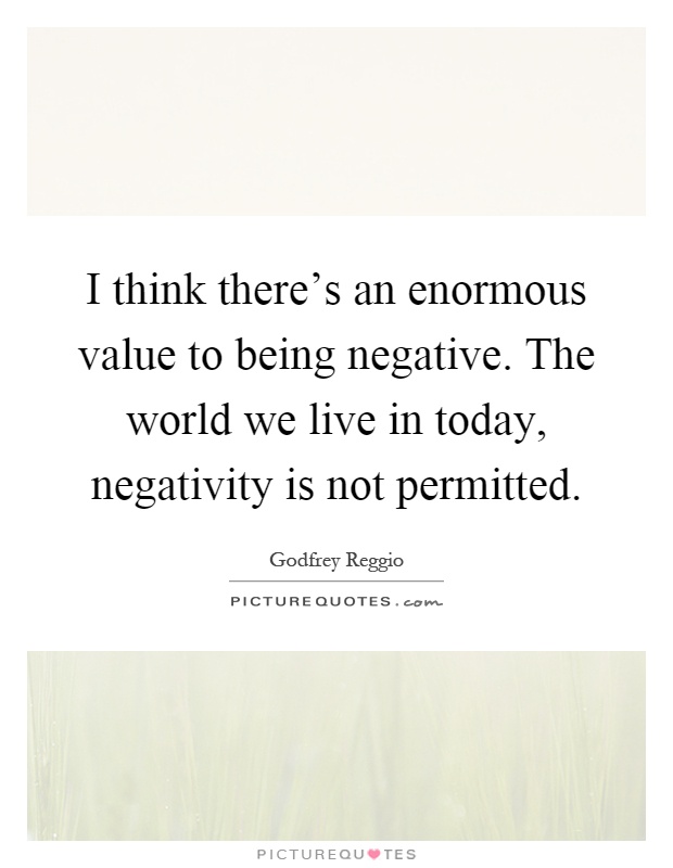 I think there's an enormous value to being negative. The world we live in today, negativity is not permitted Picture Quote #1