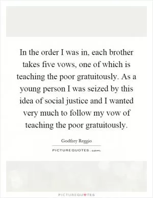 In the order I was in, each brother takes five vows, one of which is teaching the poor gratuitously. As a young person I was seized by this idea of social justice and I wanted very much to follow my vow of teaching the poor gratuitously Picture Quote #1