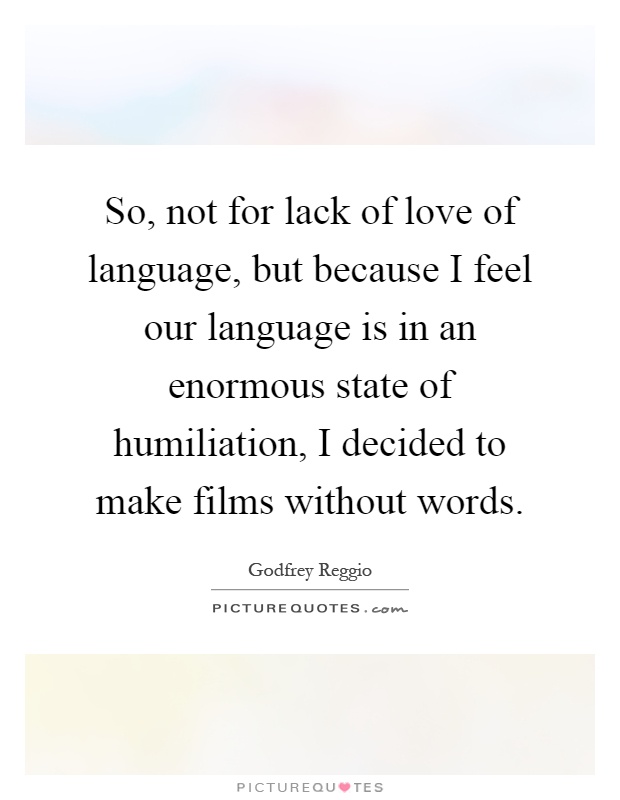 So, not for lack of love of language, but because I feel our language is in an enormous state of humiliation, I decided to make films without words Picture Quote #1