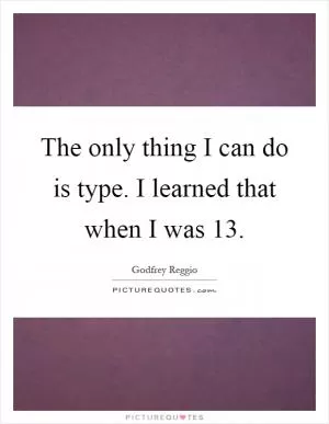The only thing I can do is type. I learned that when I was 13 Picture Quote #1