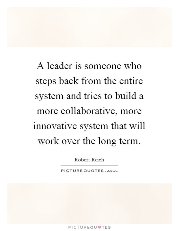 A leader is someone who steps back from the entire system and tries to build a more collaborative, more innovative system that will work over the long term Picture Quote #1