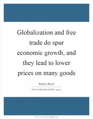 Globalization and free trade do spur economic growth, and they lead to lower prices on many goods Picture Quote #1