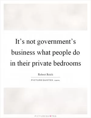 It’s not government’s business what people do in their private bedrooms Picture Quote #1