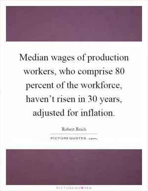 Median wages of production workers, who comprise 80 percent of the workforce, haven’t risen in 30 years, adjusted for inflation Picture Quote #1