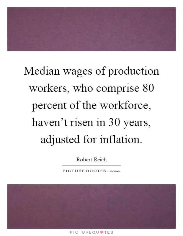 Median wages of production workers, who comprise 80 percent of the workforce, haven't risen in 30 years, adjusted for inflation Picture Quote #1