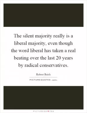The silent majority really is a liberal majority, even though the word liberal has taken a real beating over the last 20 years by radical conservatives Picture Quote #1