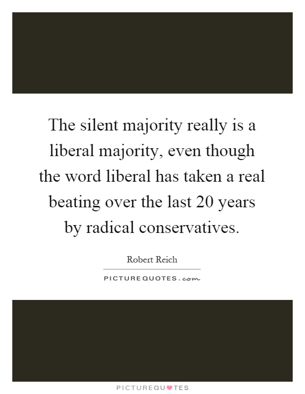 The silent majority really is a liberal majority, even though the word liberal has taken a real beating over the last 20 years by radical conservatives Picture Quote #1
