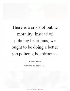 There is a crisis of public morality. Instead of policing bedrooms, we ought to be doing a better job policing boardrooms Picture Quote #1