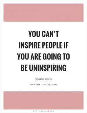 You can’t inspire people if you are going to be uninspiring Picture Quote #1