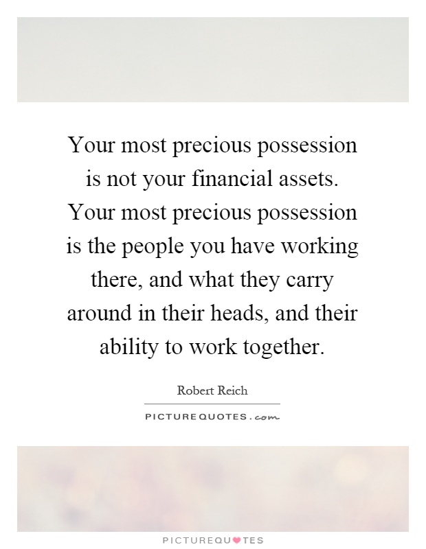 Your most precious possession is not your financial assets. Your most precious possession is the people you have working there, and what they carry around in their heads, and their ability to work together Picture Quote #1