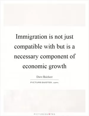 Immigration is not just compatible with but is a necessary component of economic growth Picture Quote #1