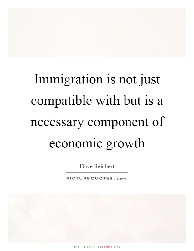 Immigration is not just compatible with but is a necessary component of economic growth Picture Quote #1