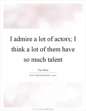 I admire a lot of actors; I think a lot of them have so much talent Picture Quote #1