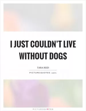 I just couldn’t live without dogs Picture Quote #1