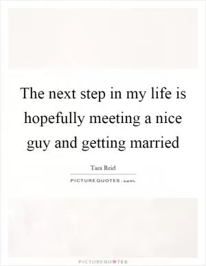 The next step in my life is hopefully meeting a nice guy and getting married Picture Quote #1