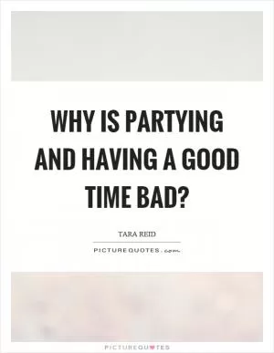 Why is partying and having a good time bad? Picture Quote #1