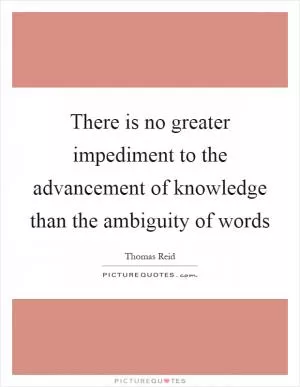 There is no greater impediment to the advancement of knowledge than the ambiguity of words Picture Quote #1