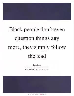 Black people don’t even question things any more, they simply follow the lead Picture Quote #1