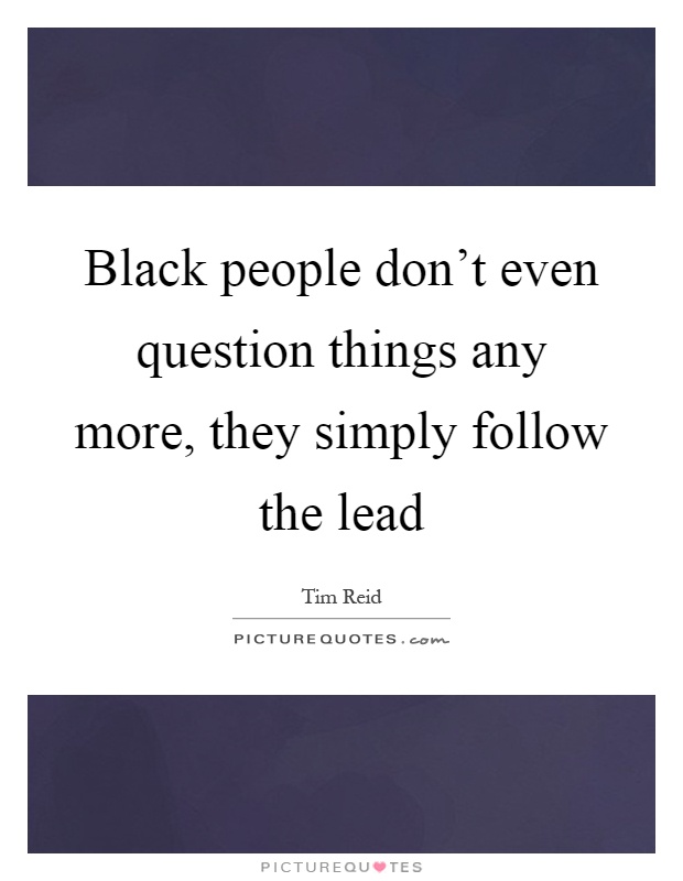 Black people don't even question things any more, they simply follow the lead Picture Quote #1