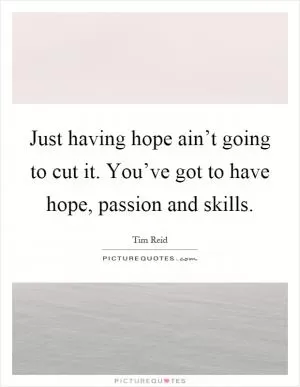 Just having hope ain’t going to cut it. You’ve got to have hope, passion and skills Picture Quote #1