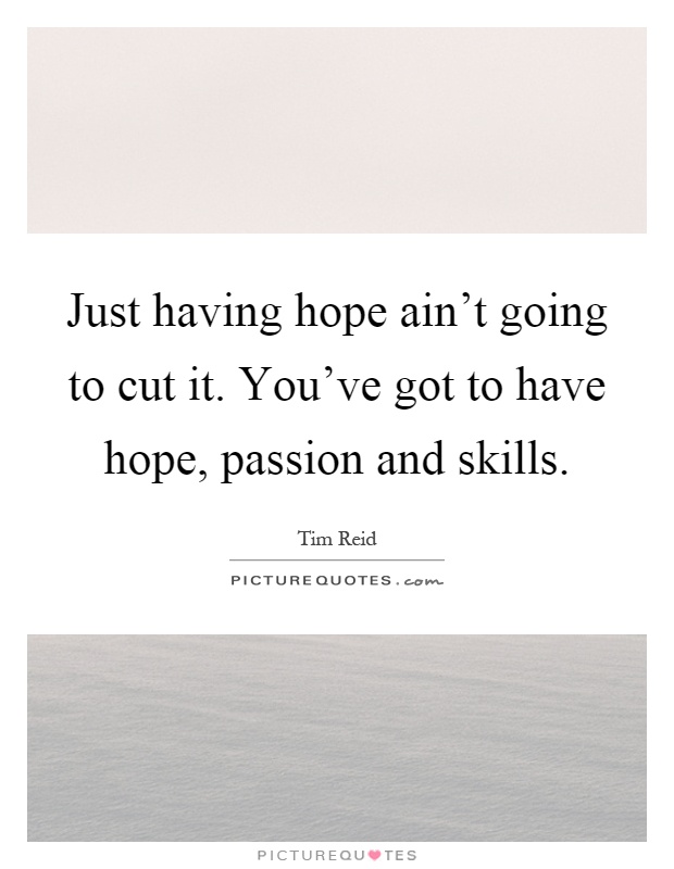 Just having hope ain't going to cut it. You've got to have hope, passion and skills Picture Quote #1