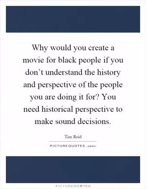 Why would you create a movie for black people if you don’t understand the history and perspective of the people you are doing it for? You need historical perspective to make sound decisions Picture Quote #1