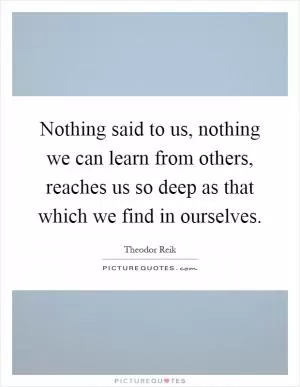 Nothing said to us, nothing we can learn from others, reaches us so deep as that which we find in ourselves Picture Quote #1