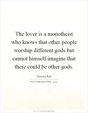 The lover is a monotheist who knows that other people worship different gods but cannot himself imagine that there could be other gods Picture Quote #1