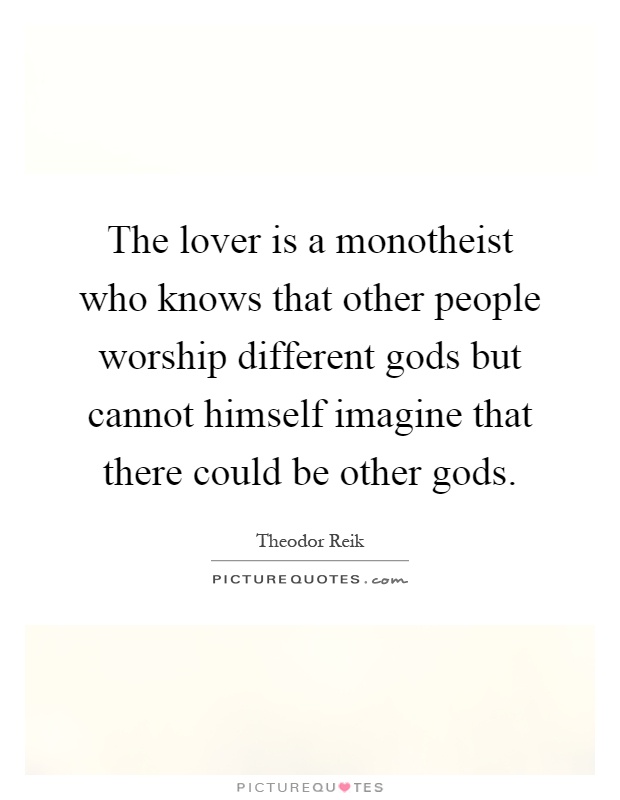 The lover is a monotheist who knows that other people worship different gods but cannot himself imagine that there could be other gods Picture Quote #1