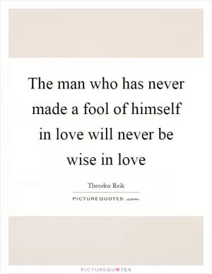 The man who has never made a fool of himself in love will never be wise in love Picture Quote #1
